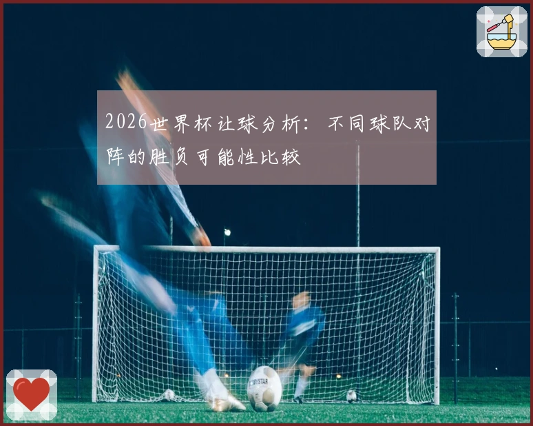 2026世界杯让球分析:不同球队对阵的胜负可能性比较