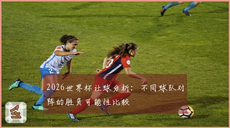 2026世界杯让球分析：不同球队对阵的胜负可能性比较