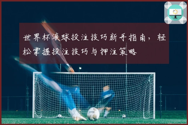 世界杯滚球投注技巧新手指南,轻松掌握投注技巧与押注策略