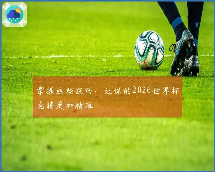 掌握这些技巧，让你的2026世界杯竞猜更加精准