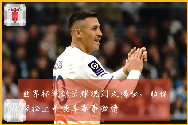 世界杯滚球买球规则大揭秘，助你轻松上手畅享赛事激情