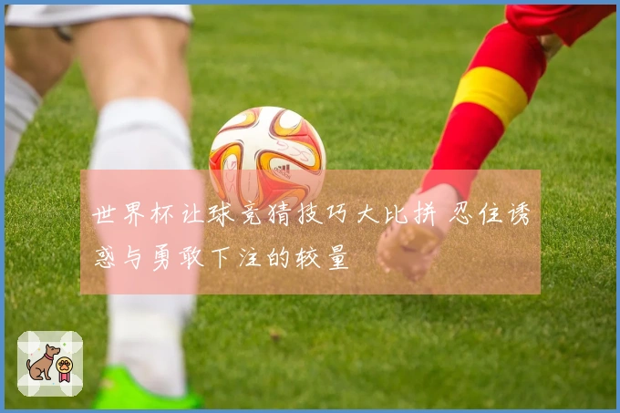 世界杯让球竞猜技巧大比拼 忍住诱惑与勇敢下注的较量