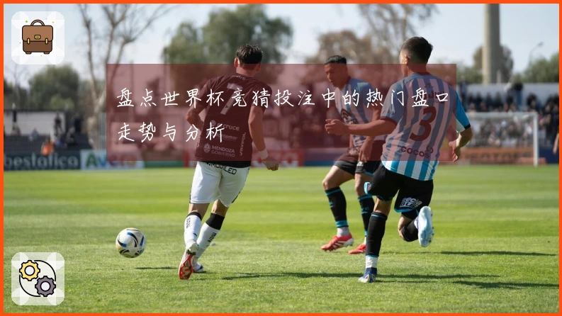盘点世界杯竞猜投注中的热门盘口走势与分析