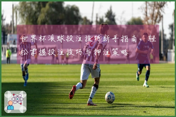 世界杯滚球投注技巧新手指南，轻松掌握投注技巧与押注策略
